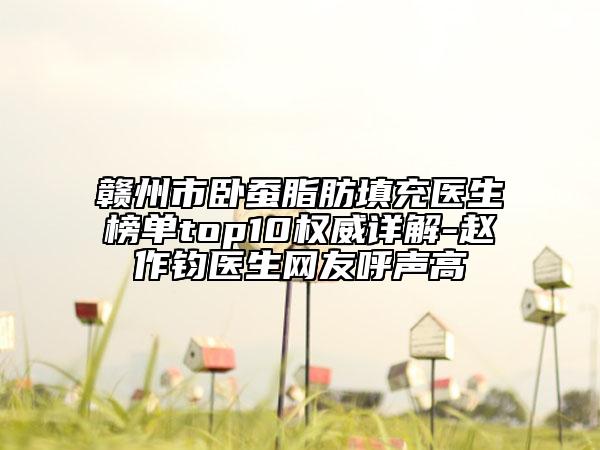赣州市卧蚕脂肪填充医生榜单top10权威详解-赵作钧医生网友呼声高