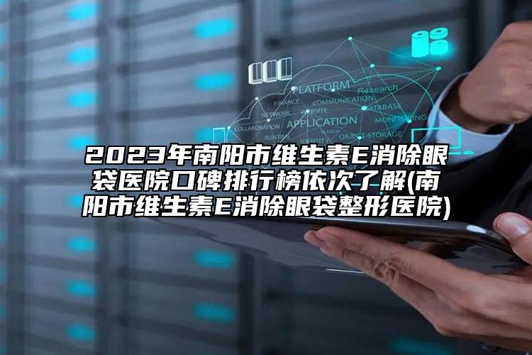 2023年南阳市维生素E消除眼袋医院口碑排行榜依次了解(南阳市维生素E消除眼袋整形医院)