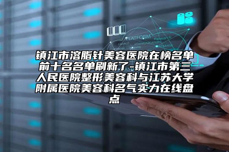 镇江市溶脂针美容医院在榜名单前十名名单刷新了-镇江市第三人民医院整形美容科与江苏大学附属医院美容科名气实力在线盘点
