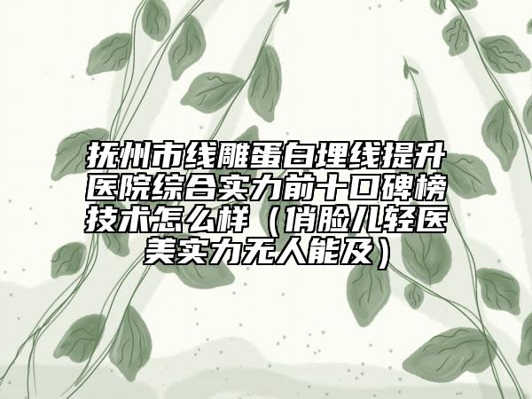 抚州市线雕蛋白埋线提升医院综合实力前十口碑榜技术怎么样（俏脸儿轻医美实力无人能及）