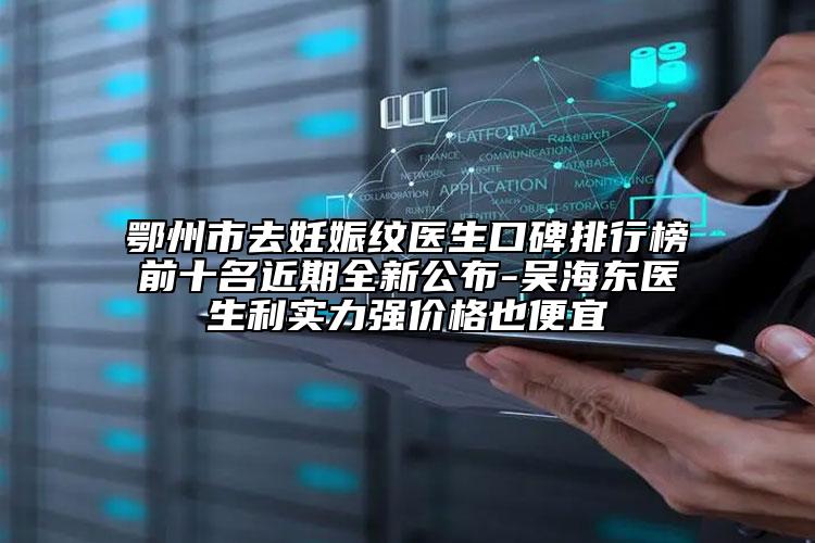 鄂州市去妊娠纹医生口碑排行榜前十名近期全新公布-吴海东医生利实力强价格也便宜