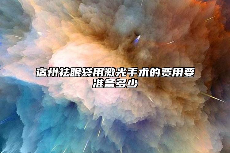 宿州祛眼袋用激光手术的费用要准备多少