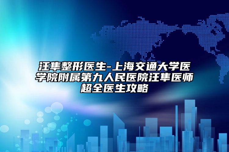 汪隼整形医生-上海交通大学医学院附属第九人民医院汪隼医师超全医生攻略