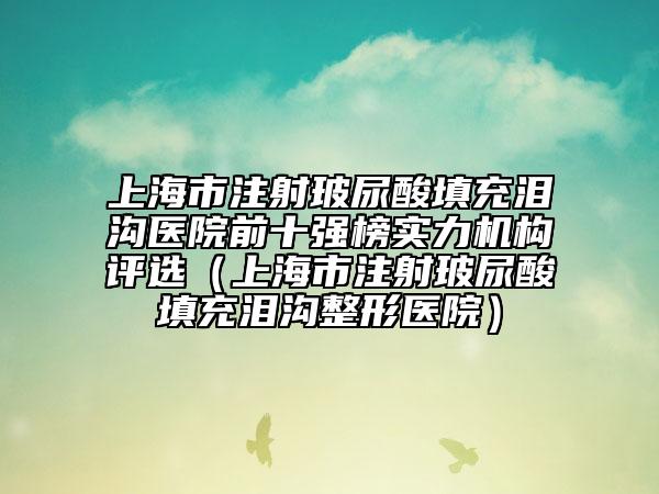 上海市注射玻尿酸填充泪沟医院前十强榜实力机构评选（上海市注射玻尿酸填充泪沟整形医院）