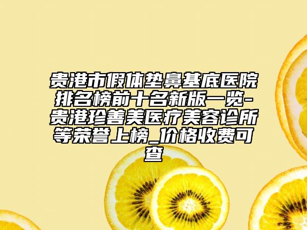 贵港市假体垫鼻基底医院排名榜前十名新版一览-贵港珍善美医疗美容诊所等荣誉上榜_价格收费可查