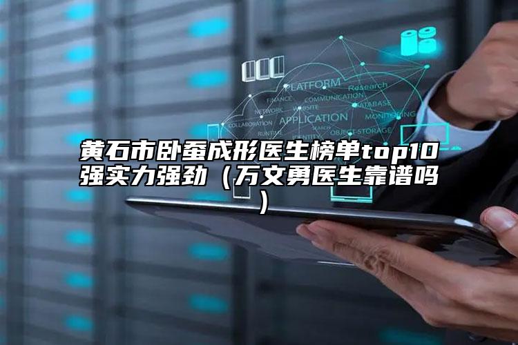 黄石市卧蚕成形医生榜单top10强实力强劲（万文勇医生靠谱吗）