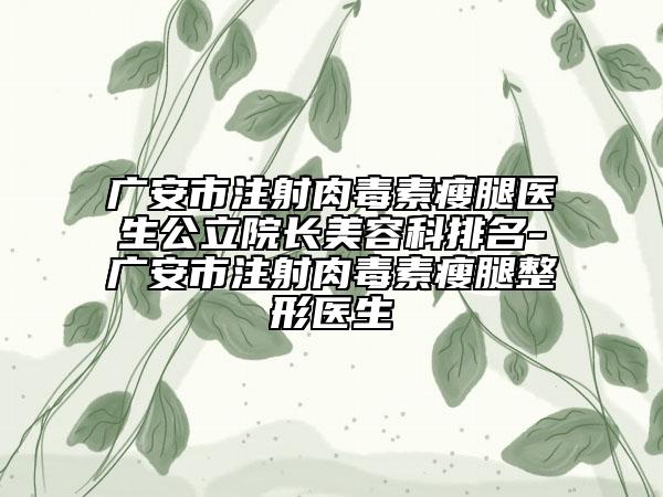 广安市注射肉毒素瘦腿医生公立院长美容科排名-广安市注射肉毒素瘦腿整形医生
