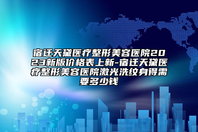 宿迁天黛医疗整形美容医院2023新版价格表上新-宿迁天黛医疗整形美容医院激光洗纹身得需要多少钱