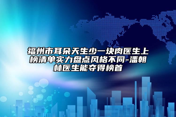 福州市耳朵天生少一块肉医生上榜清单实力盘点风格不同-潘朝林医生能夺得榜首