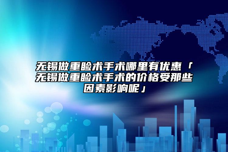 无锡做重睑术手术哪里有优惠「无锡做重睑术手术的价格受那些因素影响呢」