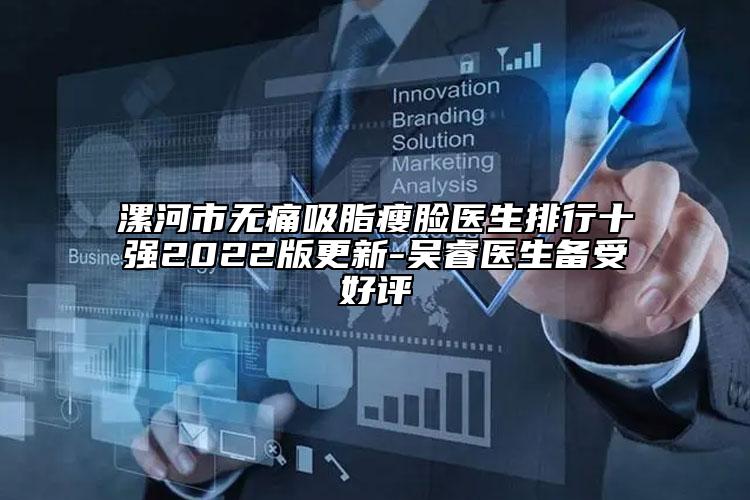 漯河市无痛吸脂瘦脸医生排行十强2022版更新-吴睿医生备受好评
