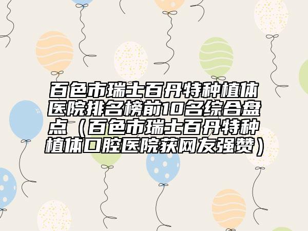 百色市瑞士百丹特种植体医院排名榜前10名综合盘点（百色市瑞士百丹特种植体口腔医院获网友强赞）