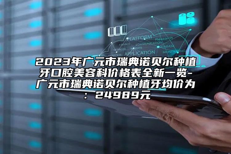 2023年广元市瑞典诺贝尔种植牙口腔美容科价格表全新一览-广元市瑞典诺贝尔种植牙均价为：24989元