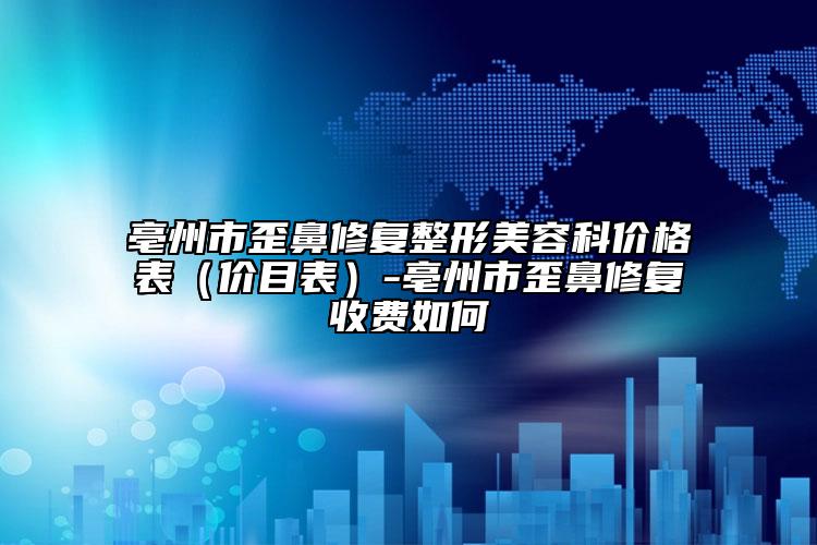 亳州市歪鼻修复整形美容科价格表（价目表）-亳州市歪鼻修复收费如何
