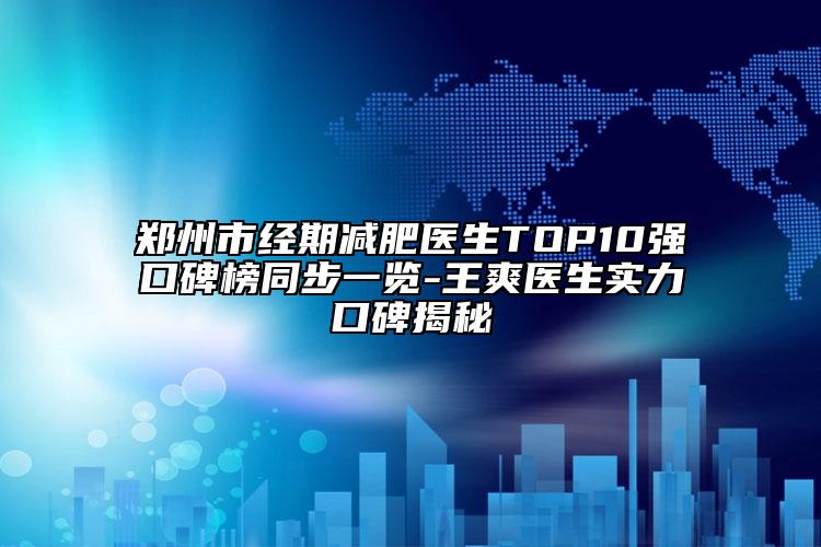 郑州市经期减肥医生TOP10强口碑榜同步一览-王爽医生实力口碑揭秘