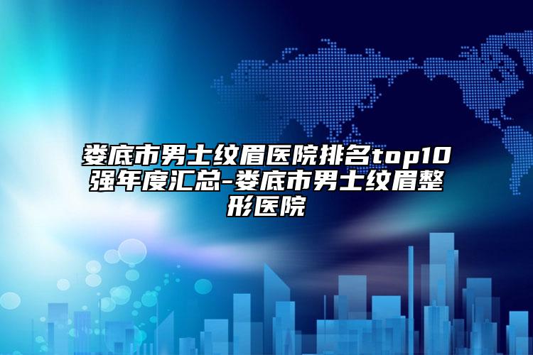 娄底市男士纹眉医院排名top10强年度汇总-娄底市男士纹眉整形医院