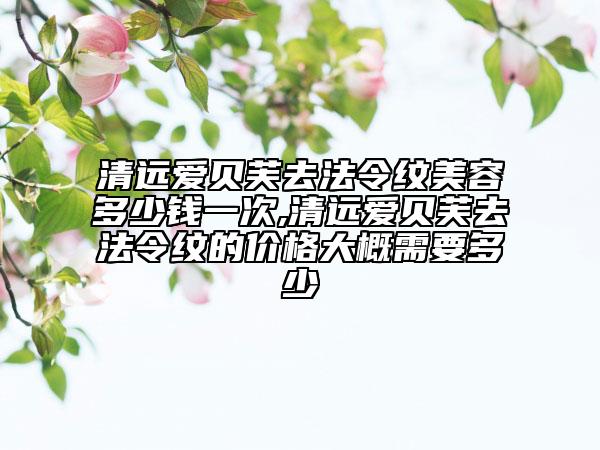 清远爱贝芙去法令纹美容多少钱一次,清远爱贝芙去法令纹的价格大概需要多少