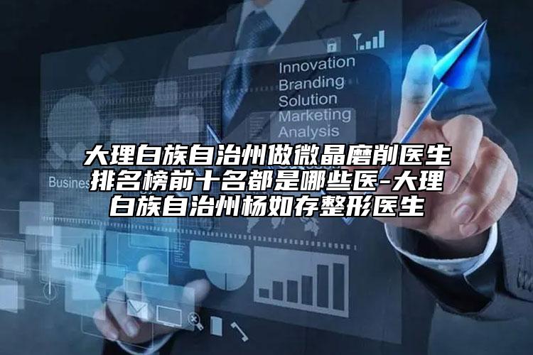 大理白族自治州做微晶磨削医生排名榜前十名都是哪些医-大理白族自治州杨如存整形医生