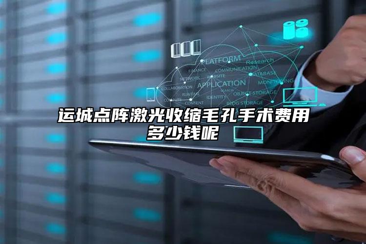 运城点阵激光收缩毛孔手术费用多少钱呢