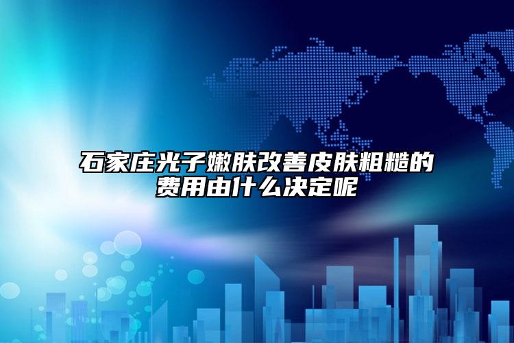 石家庄光子嫩肤改善皮肤粗糙的费用由什么决定呢