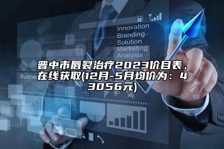 晋中市唇裂治疗2023价目表，在线获取(12月-5月均价为：43056元)