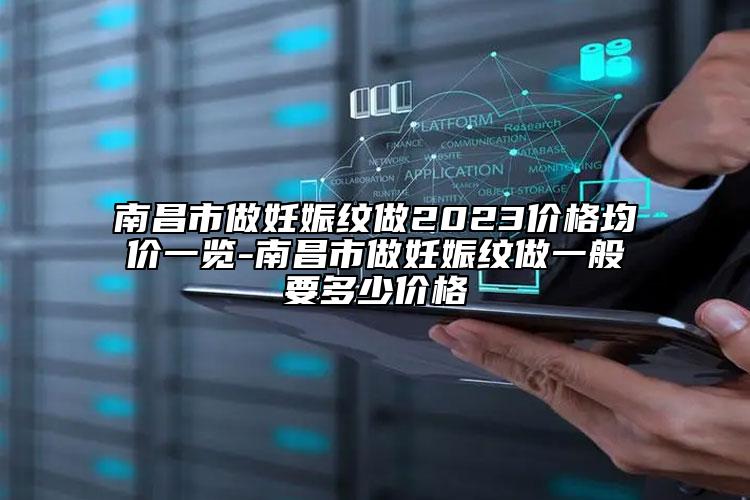 南昌市做妊娠纹做2023价格均价一览-南昌市做妊娠纹做一般要多少价格