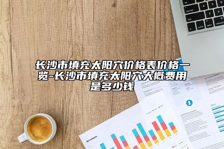 长沙市填充太阳穴价格表价格一览-长沙市填充太阳穴大概费用是多少钱