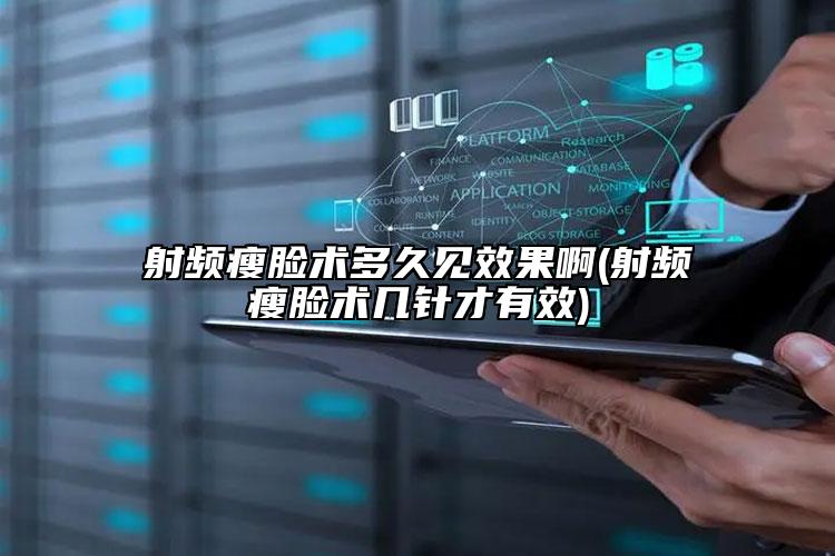 射频瘦脸术多久见效果啊(射频瘦脸术几针才有效)