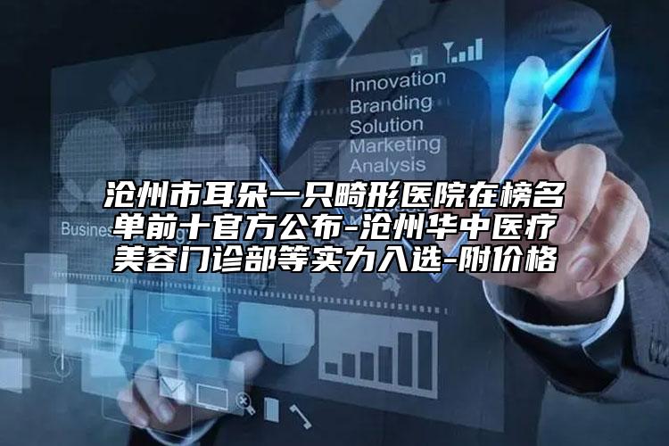 沧州市耳朵一只畸形医院在榜名单前十官方公布-沧州华中医疗美容门诊部等实力入选-附价格