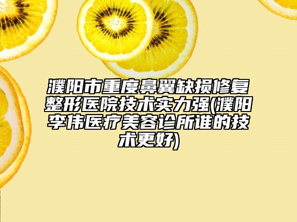 濮阳市重度鼻翼缺损修复整形医院技术实力强(濮阳李伟医疗美容诊所谁的技术更好)