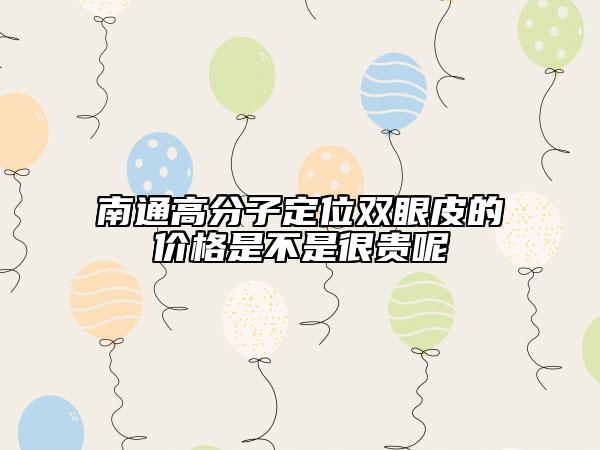 南通高分子定位双眼皮的价格是不是很贵呢