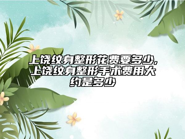 上饶纹身整形花费要多少,上饶纹身整形手术费用大约是多少