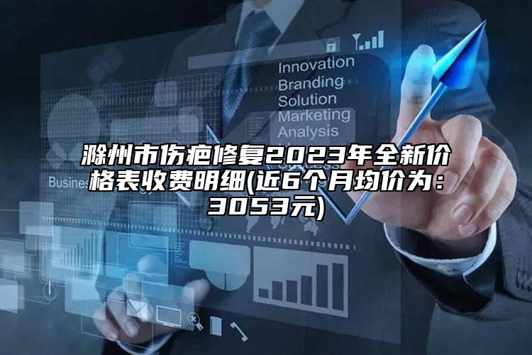 滁州市伤疤修复2023年全新价格表收费明细(近6个月均价为：3053元)