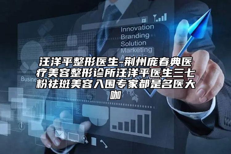 汪洋平整形医生-荆州庞春典医疗美容整形诊所汪洋平医生三七粉祛斑美容入围专家都是名医大咖