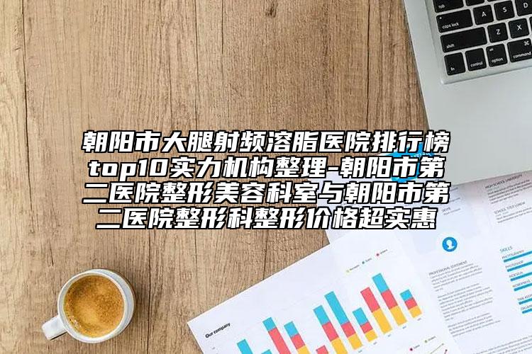 朝阳市大腿射频溶脂医院排行榜top10实力机构整理-朝阳市第二医院整形美容科室与朝阳市第二医院整形科整形价格超实惠