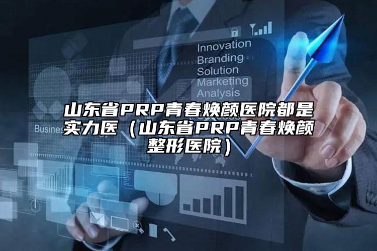 山东省PRP青春焕颜医院都是实力医（山东省PRP青春焕颜整形医院）