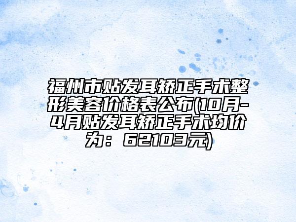 福州市贴发耳矫正手术整形美容价格表公布(10月-4月贴发耳矫正手术均价为：62103元)