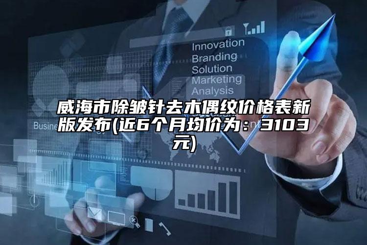 威海市除皱针去木偶纹价格表新版发布(近6个月均价为：3103元)