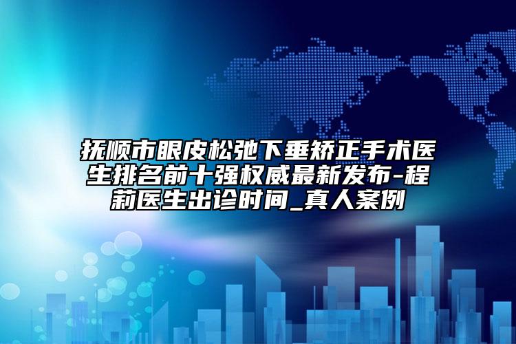 抚顺市眼皮松弛下垂矫正手术医生排名前十强权威最新发布-程莉医生出诊时间_真人案例