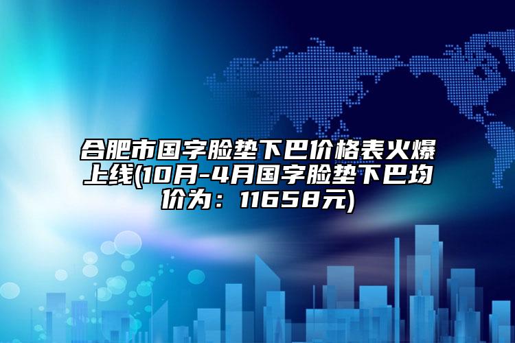 合肥市国字脸垫下巴价格表火爆上线(10月-4月国字脸垫下巴均价为：11658元)