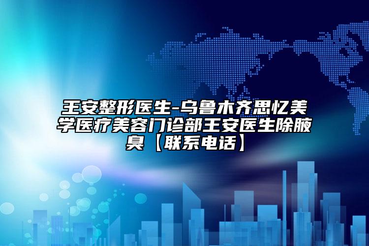 王安整形医生-乌鲁木齐思忆美学医疗美容门诊部王安医生除腋臭【联系电话】