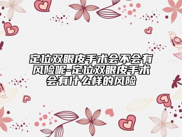 定位双眼皮手术会不会有风险呢-定位双眼皮手术会有什么样的风险