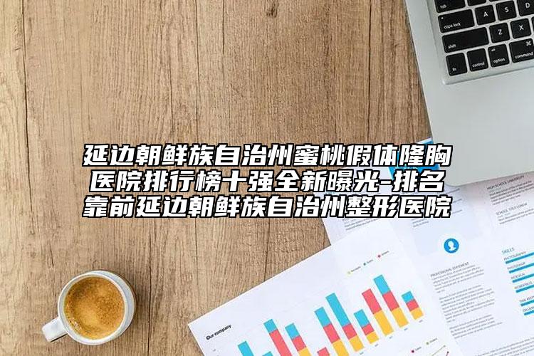 延边朝鲜族自治州蜜桃假体隆胸医院排行榜十强全新曝光-排名靠前延边朝鲜族自治州整形医院