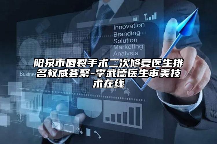 阳泉市唇裂手术二次修复医生排名权威荟聚-李武德医生审美技术在线