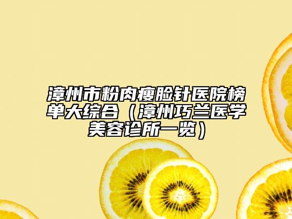 漳州市粉肉瘦脸针医院榜单大综合（漳州巧兰医学美容诊所一览）