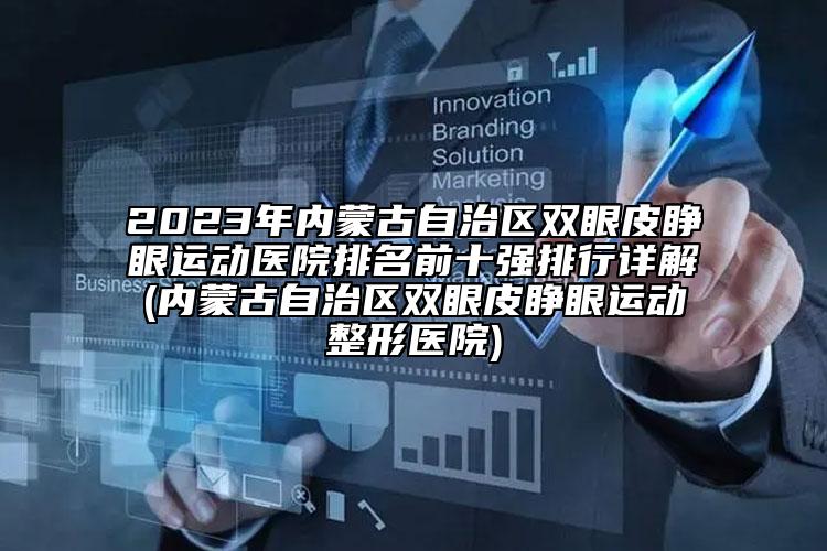 2023年内蒙古自治区双眼皮睁眼运动医院排名前十强排行详解(内蒙古自治区双眼皮睁眼运动整形医院)