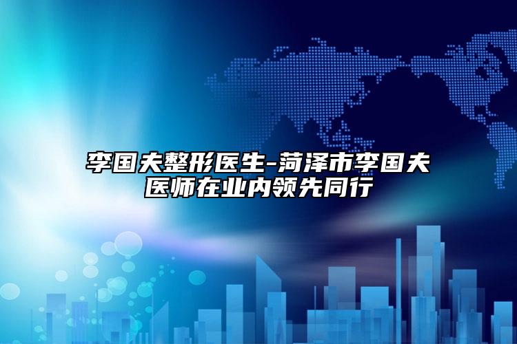 李国夫整形医生-菏泽市李国夫医师在业内领先同行