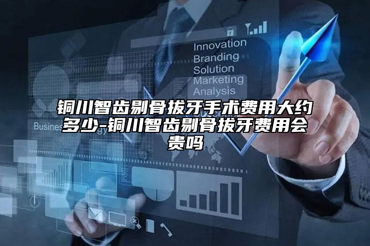 铜川智齿剔骨拔牙手术费用大约多少-铜川智齿剔骨拔牙费用会贵吗