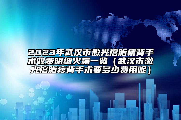 2023年武汉市激光溶脂瘦背手术收费明细火爆一览（武汉市激光溶脂瘦背手术要多少费用呢）
