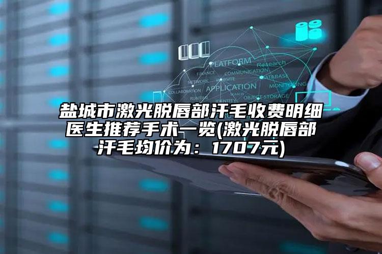 盐城市激光脱唇部汗毛收费明细医生推荐手术一览(激光脱唇部汗毛均价为：1707元)